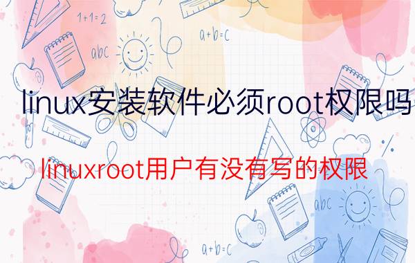 linux安装软件必须root权限吗 linuxroot用户有没有写的权限？